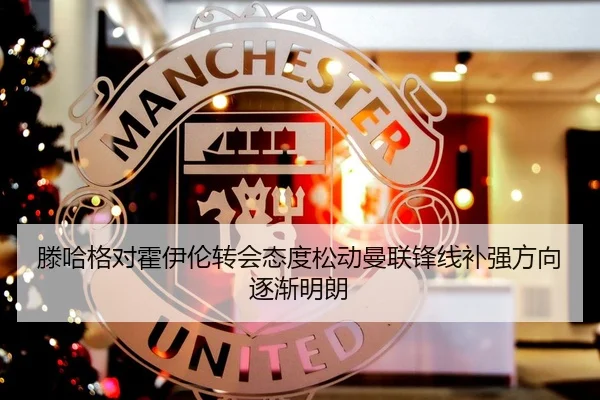 滕哈格对霍伊伦转会态度松动曼联锋线补强方向逐渐明朗